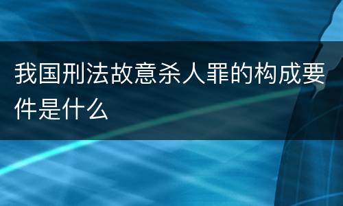 我国刑法故意杀人罪的构成要件是什么