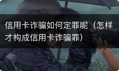 信用卡诈骗如何定罪呢（怎样才构成信用卡诈骗罪）