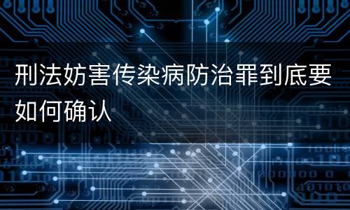 刑法妨害传染病防治罪到底要如何确认