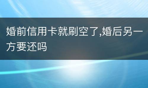 婚前信用卡就刷空了,婚后另一方要还吗