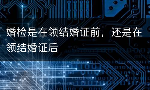 婚检是在领结婚证前，还是在领结婚证后