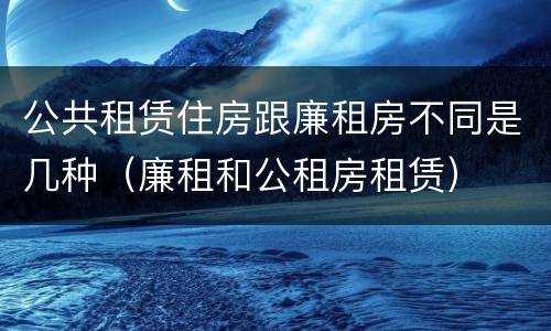 公共租赁住房跟廉租房不同是几种（廉租和公租房租赁）