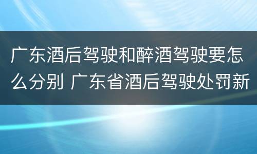 广东酒后驾驶和醉酒驾驶要怎么分别 广东省酒后驾驶处罚新标准