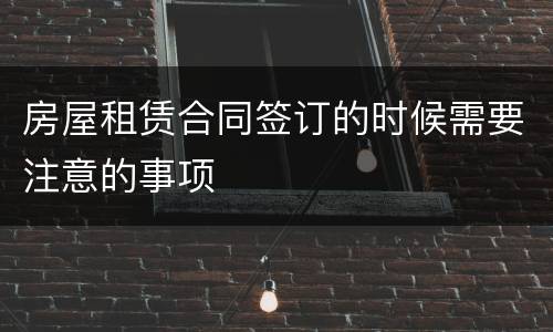 房屋租赁合同签订的时候需要注意的事项