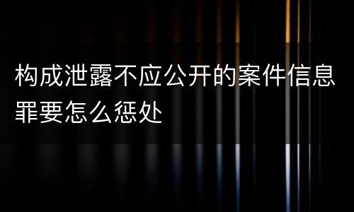 构成泄露不应公开的案件信息罪要怎么惩处