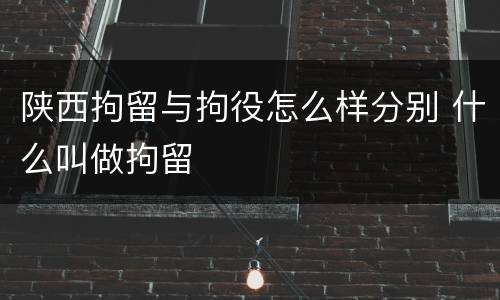 陕西拘留与拘役怎么样分别 什么叫做拘留