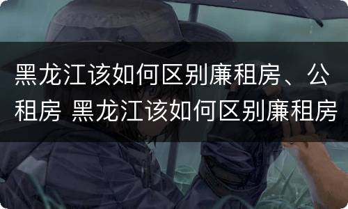 黑龙江该如何区别廉租房、公租房 黑龙江该如何区别廉租房,公租房呢