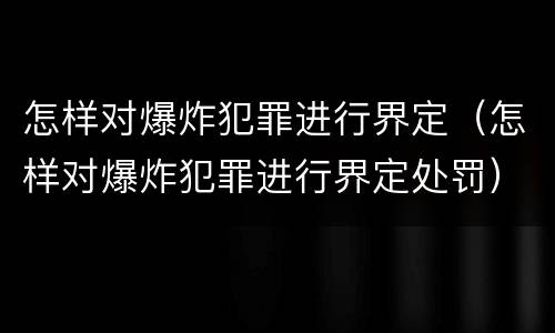 怎样对爆炸犯罪进行界定（怎样对爆炸犯罪进行界定处罚）