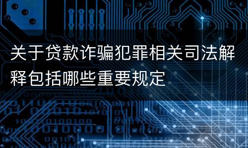 关于贷款诈骗犯罪相关司法解释包括哪些重要规定