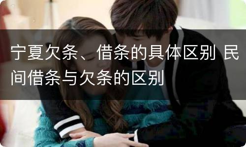 宁夏欠条、借条的具体区别 民间借条与欠条的区别