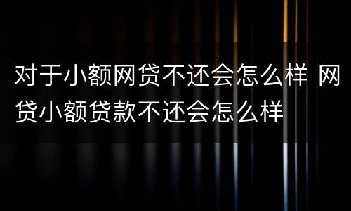 对于小额网贷不还会怎么样 网贷小额贷款不还会怎么样