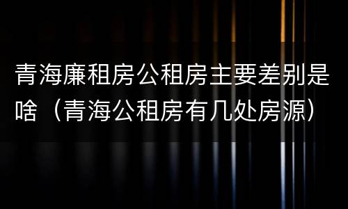 青海廉租房公租房主要差别是啥（青海公租房有几处房源）