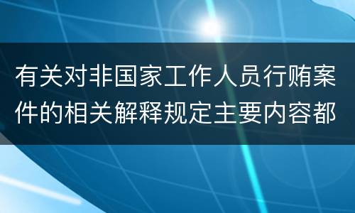 有关对非国家工作人员行贿案件的相关解释规定主要内容都有哪些