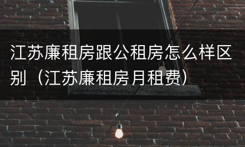 江苏廉租房跟公租房怎么样区别（江苏廉租房月租费）