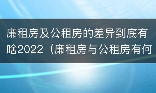 廉租房及公租房的差异到底有啥2022（廉租房与公租房有何区别）
