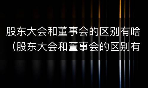 股东大会和董事会的区别有啥（股东大会和董事会的区别有啥区别呢）