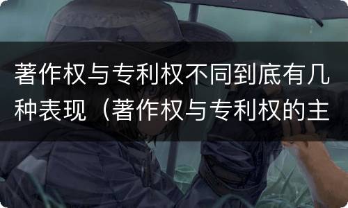 著作权与专利权不同到底有几种表现（著作权与专利权的主要区别是什么?）