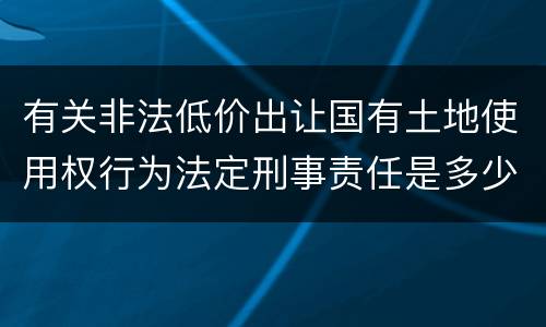 有关非法低价出让国有土地使用权行为法定刑事责任是多少