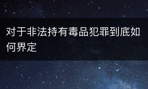 对于非法持有毒品犯罪到底如何界定
