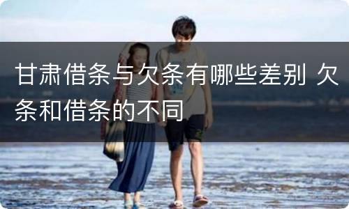 甘肃借条与欠条有哪些差别 欠条和借条的不同