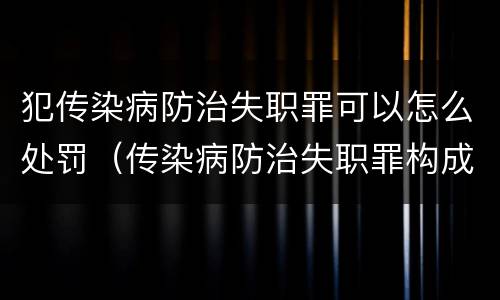 犯传染病防治失职罪可以怎么处罚（传染病防治失职罪构成要件）