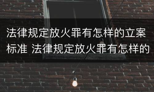 法律规定放火罪有怎样的立案标准 法律规定放火罪有怎样的立案标准呢