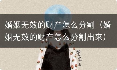 婚姻无效的财产怎么分割（婚姻无效的财产怎么分割出来）