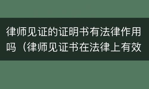 律师见证的证明书有法律作用吗（律师见证书在法律上有效吗）