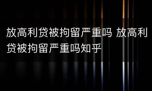 放高利贷被拘留严重吗 放高利贷被拘留严重吗知乎