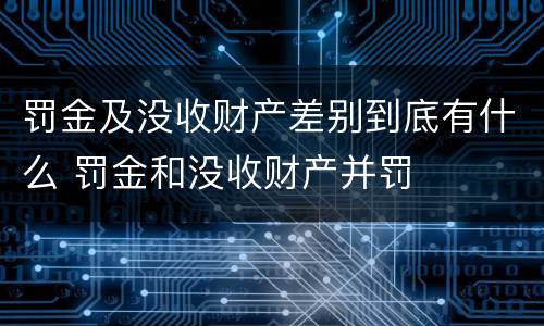 罚金及没收财产差别到底有什么 罚金和没收财产并罚