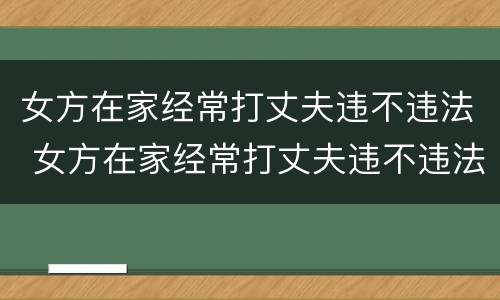 女方在家经常打丈夫违不违法 女方在家经常打丈夫违不违法呀