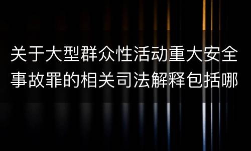 关于大型群众性活动重大安全事故罪的相关司法解释包括哪些重要内容