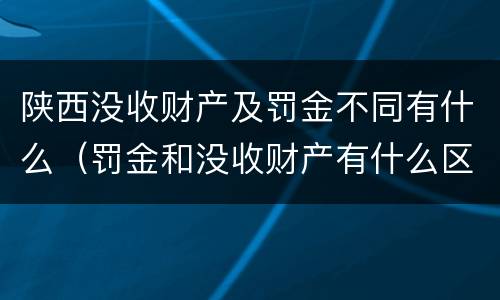 陕西没收财产及罚金不同有什么（罚金和没收财产有什么区别）