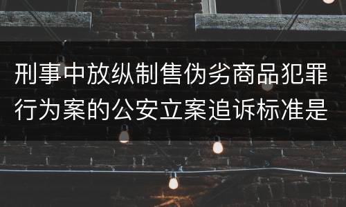 刑事中放纵制售伪劣商品犯罪行为案的公安立案追诉标准是怎么样规定