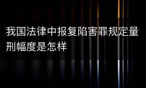 我国法律中报复陷害罪规定量刑幅度是怎样