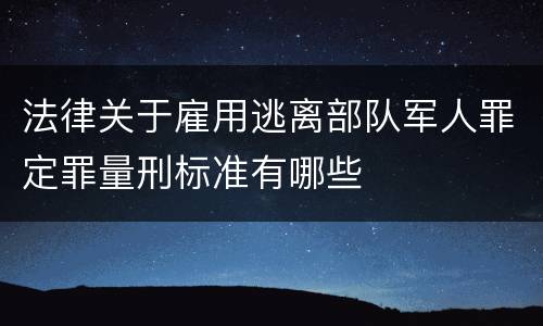 法律关于雇用逃离部队军人罪定罪量刑标准有哪些