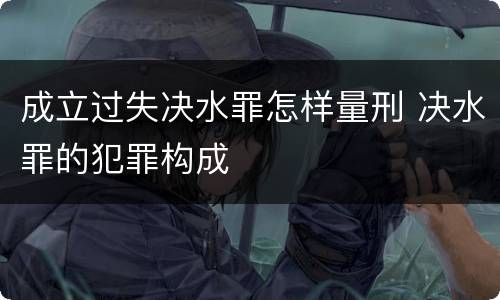 成立过失决水罪怎样量刑 决水罪的犯罪构成