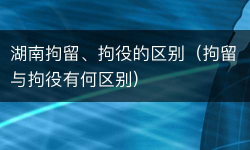 湖南拘留、拘役的区别（拘留与拘役有何区别）