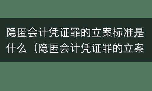 隐匿会计凭证罪的立案标准是什么（隐匿会计凭证罪的立案标准是什么意思）
