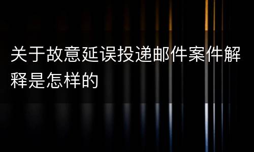 关于故意延误投递邮件案件解释是怎样的