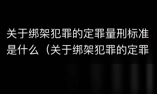 关于绑架犯罪的定罪量刑标准是什么（关于绑架犯罪的定罪量刑标准是什么规定）