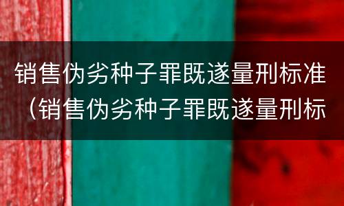 销售伪劣种子罪既遂量刑标准（销售伪劣种子罪既遂量刑标准）