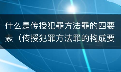 什么是传授犯罪方法罪的四要素（传授犯罪方法罪的构成要素）