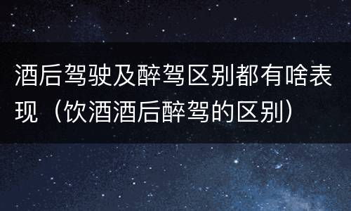 酒后驾驶及醉驾区别都有啥表现（饮酒酒后醉驾的区别）