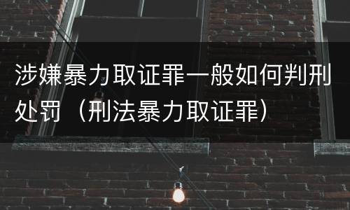涉嫌暴力取证罪一般如何判刑处罚（刑法暴力取证罪）