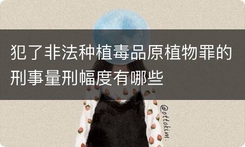 犯了非法种植毒品原植物罪的刑事量刑幅度有哪些