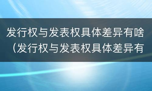 发行权与发表权具体差异有啥（发行权与发表权具体差异有啥影响）