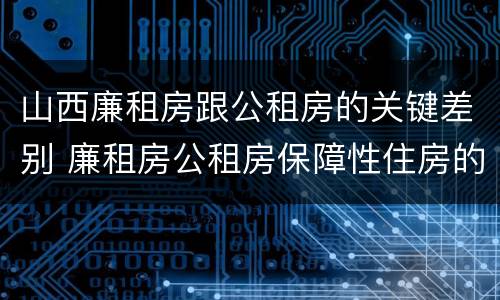 山西廉租房跟公租房的关键差别 廉租房公租房保障性住房的区别