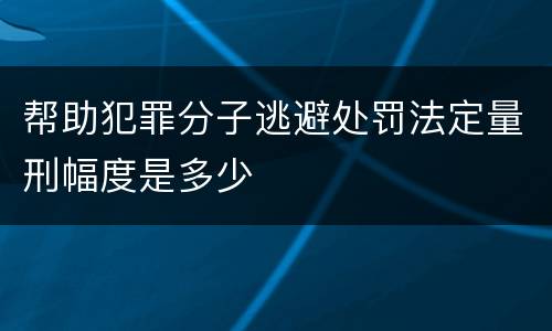 帮助犯罪分子逃避处罚法定量刑幅度是多少
