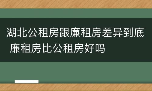 湖北公租房跟廉租房差异到底 廉租房比公租房好吗